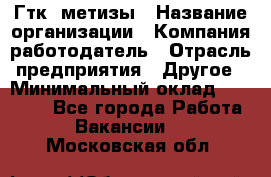 Гтк «метизы › Название организации ­ Компания-работодатель › Отрасль предприятия ­ Другое › Минимальный оклад ­ 25 000 - Все города Работа » Вакансии   . Московская обл.
